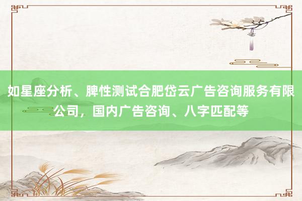如星座分析、脾性测试合肥岱云广告咨询服务有限公司，国内广告咨询、八字匹配等