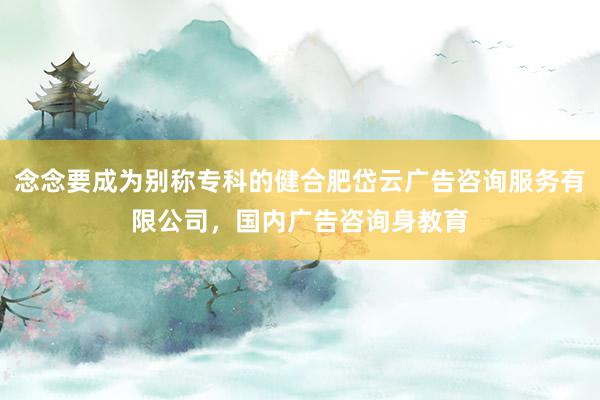 念念要成为别称专科的健合肥岱云广告咨询服务有限公司,国内广告咨询身教育