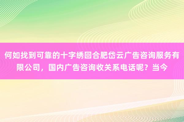 何如找到可靠的十字绣回合肥岱云广告咨询服务有限公司，国内广告咨询收关系电话呢？当今